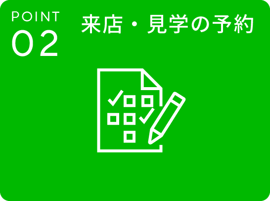 POINT.02 来店・見学の予約