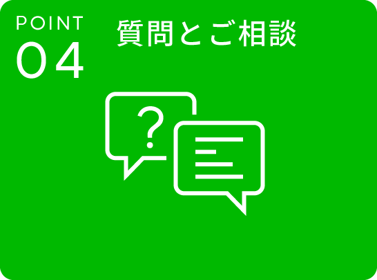 POINT.04 質問とご相談