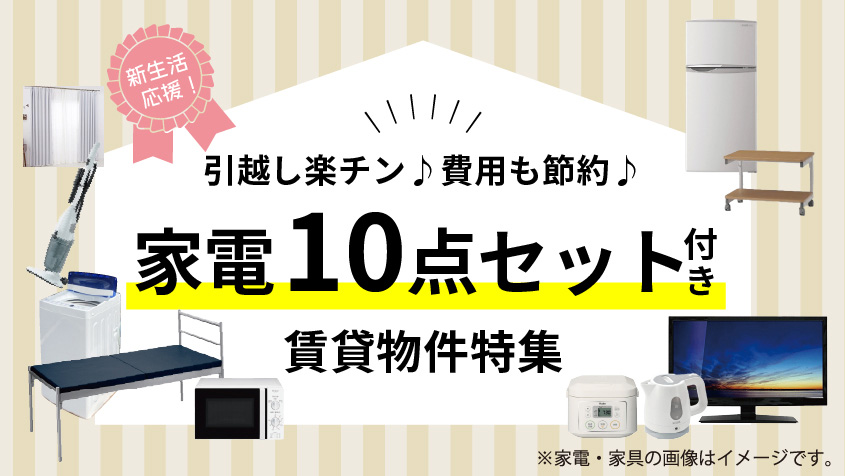 新生活応援！引っ越し楽チン♪費用も節約♪家電１０点セット付き賃貸物件特集